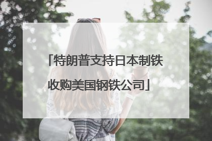 特朗普支持日本制铁收购美国钢铁公司