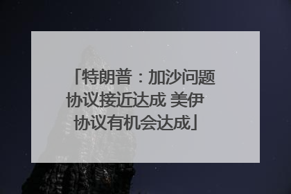 特朗普：加沙问题协议接近达成 美伊协议有机会达成