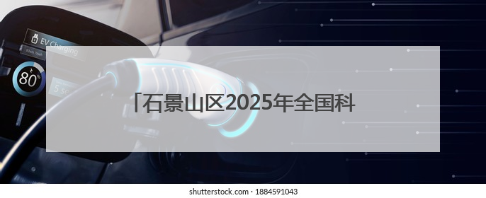 石景山区2025年全国科技工作者日主场活动启幕