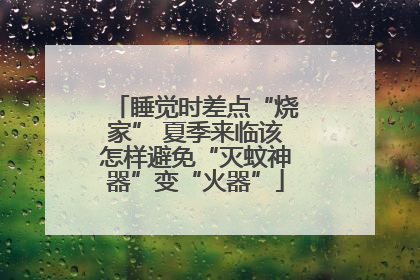 睡觉时差点“烧家” 夏季来临该怎样避免“灭蚊神器”变“火器”