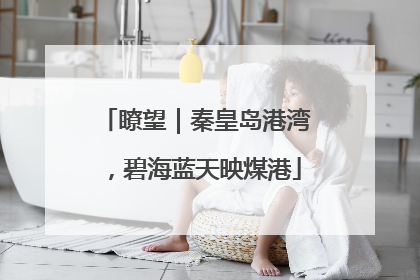 瞭望｜秦皇岛港湾，碧海蓝天映煤港
