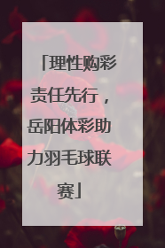 理性购彩责任先行，岳阳体彩助力羽毛球联赛