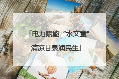 电力赋能“水文章” 清凉甘泉润民生