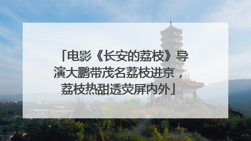 电影《长安的荔枝》导演大鹏带茂名荔枝进京，荔枝热甜透荧屏内外