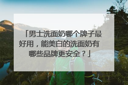 男士洗面奶哪个牌子最好用，能美白的洗面奶有哪些品牌更安全？