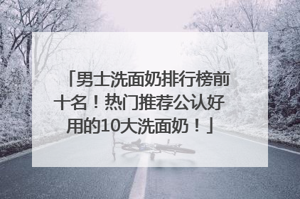 男士洗面奶排行榜前十名！热门推荐公认好用的10大洗面奶！