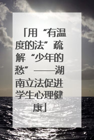 用“有温度的法”疏解“少年的愁”——湖南立法促进学生心理健康