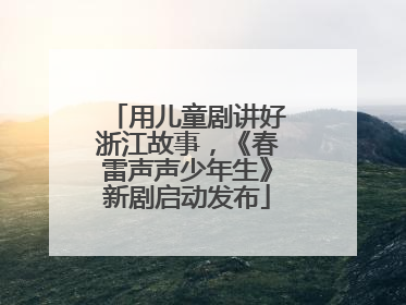 用儿童剧讲好浙江故事，《春雷声声少年生》新剧启动发布