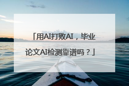 用AI打败AI，毕业论文AI检测靠谱吗？