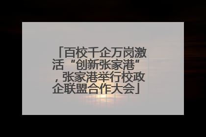 百校千企万岗激活“创新张家港”，张家港举行校政企联盟合作大会