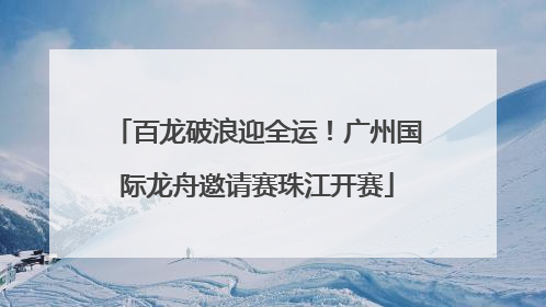 百龙破浪迎全运！广州国际龙舟邀请赛珠江开赛