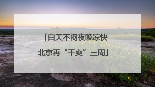 白天不闷夜晚凉快 北京再“干爽”三周