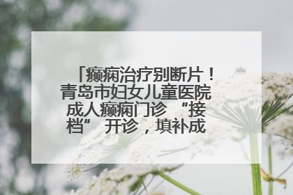 癫痫治疗别断片！青岛市妇女儿童医院成人癫痫门诊 “接档” 开诊，填补成年延续治疗空白