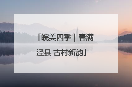 皖美四季｜春满泾县 古村新韵