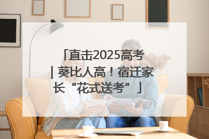 直击2025高考｜葵比人高！宿迁家长“花式送考”