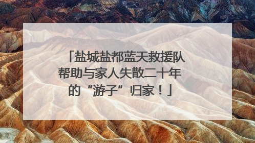 盐城盐都蓝天救援队帮助与家人失散二十年的“游子”归家！