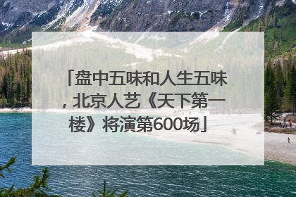 盘中五味和人生五味，北京人艺《天下第一楼》将演第600场