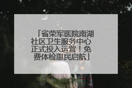 省荣军医院南湖社区卫生服务中心正式投入运营！免费体检惠民启航