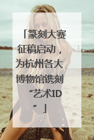 篆刻大赛征稿启动，为杭州各大博物馆镌刻“艺术ID”