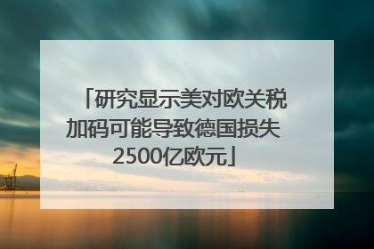 研究显示美对欧关税加码可能导致德国损失2500亿欧元