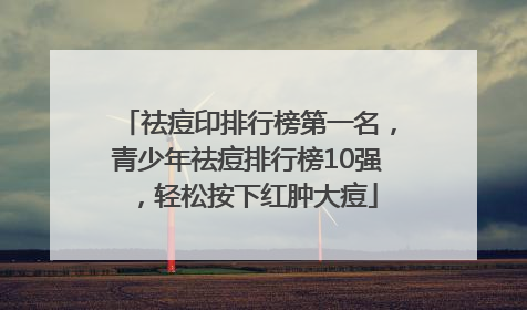 祛痘印排行榜第一名，青少年祛痘排行榜10强，轻松按下红肿大痘