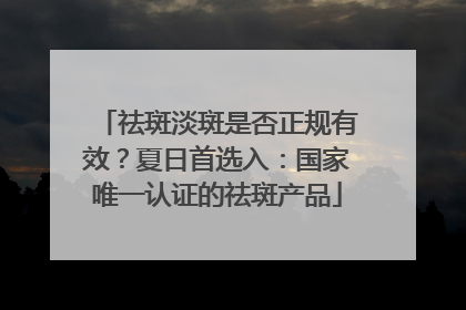 祛斑淡斑是否正规有效？夏日首选入：国家唯一认证的祛斑产品