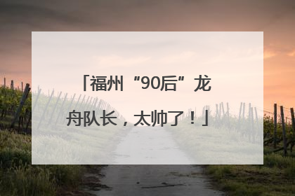 福州“90后”龙舟队长，太帅了！
