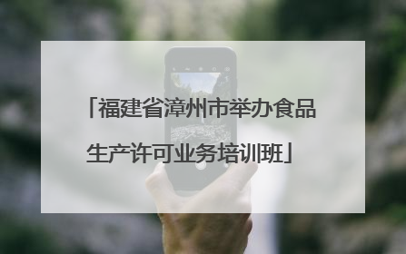 福建省漳州市举办食品生产许可业务培训班