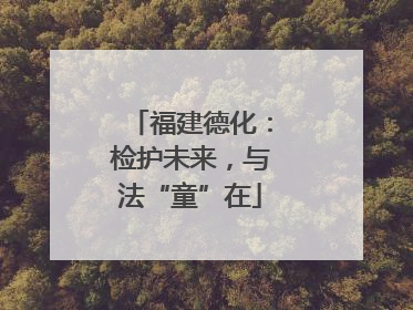 福建德化：检护未来，与法“童”在