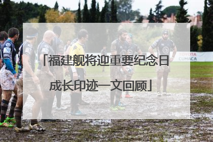 福建舰将迎重要纪念日 成长印迹一文回顾