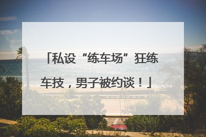 私设“练车场”狂练车技，男子被约谈！