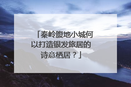 秦岭腹地小城何以打造银发旅居的诗意栖居？