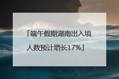 端午假期湖南出入境人数预计增长17%