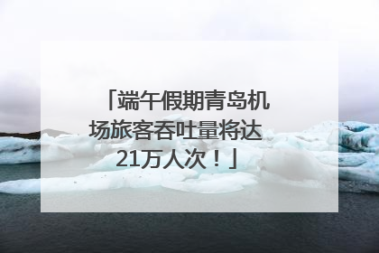 端午假期青岛机场旅客吞吐量将达21万人次！