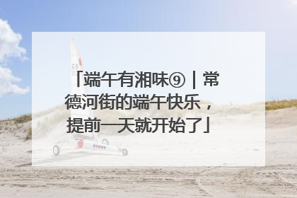端午有湘味⑨｜常德河街的端午快乐，提前一天就开始了