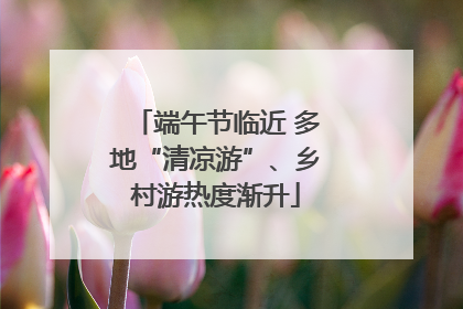 端午节临近 多地“清凉游”、乡村游热度渐升