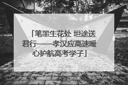 笔墨生花处 坦途送君行——孝汉应高速暖心护航高考学子