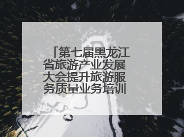 第七届黑龙江省旅游产业发展大会提升旅游服务质量业务培训班圆满落幕