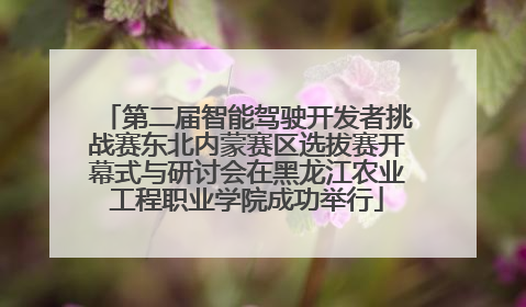 第二届智能驾驶开发者挑战赛东北内蒙赛区选拔赛开幕式与研讨会在黑龙江农业工程职业学院成功举行