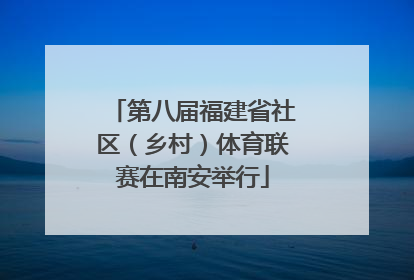 第八届福建省社区（乡村）体育联赛在南安举行