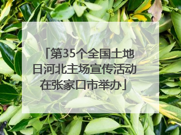 第35个全国土地日河北主场宣传活动在张家口市举办