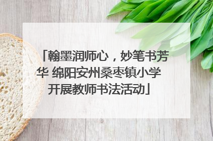 翰墨润师心，妙笔书芳华 绵阳安州桑枣镇小学开展教师书法活动