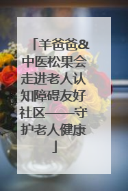 羊爸爸&中医松果会走进老人认知障碍友好社区——守护老人健康