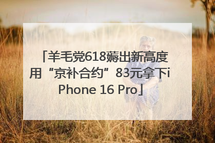 羊毛党618薅出新高度 用“京补合约”83元拿下iPhone 16 Pro
