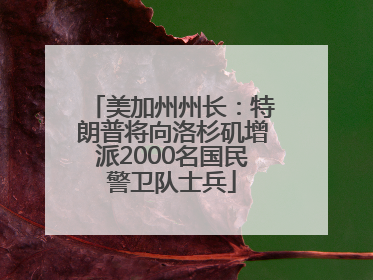 美加州州长：特朗普将向洛杉矶增派2000名国民警卫队士兵