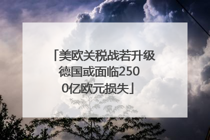 美欧关税战若升级 德国或面临2500亿欧元损失