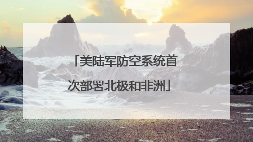 美陆军防空系统首次部署北极和非洲