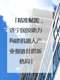精准赋能，济宁国投助力构建机器人产业强链壮群新格局