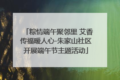 粽情端午聚邻里 艾香传福暖人心-朱家山社区开展端午节主题活动