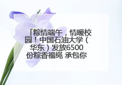 粽情端午，情暖校园！中国石油大学（华东）发放6500份粽香福绳 承包你的节日仪式感